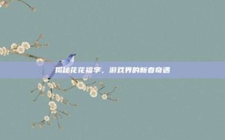 揭秘花花福字，游戏界的新春奇遇