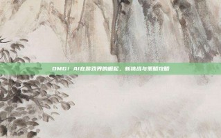 OMG！AI在游戏界的崛起，新挑战与策略攻略