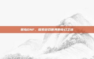 猴岛DNF，探索游戏世界的奇幻之旅