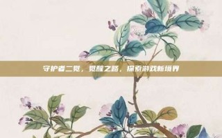 守护者二觉，觉醒之路，探索游戏新境界