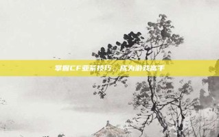 掌握CF亚紊技巧，成为游戏高手