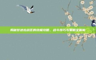 揭秘甘达拉战区的终极攻略，战斗技巧与策略全解析