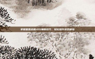 掌握雷霆战机iOS辅助技巧，轻松提升游戏体验