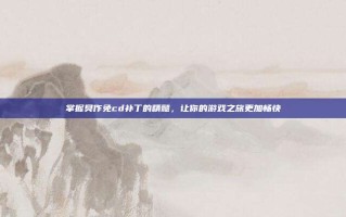 掌握臭作免cd补丁的精髓，让你的游戏之旅更加畅快