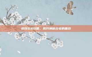 纸嫁衣6攻略，揭开神秘古宅的面纱
