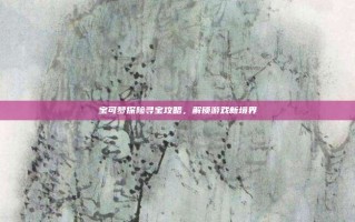 宝可梦探险寻宝攻略，解锁游戏新境界