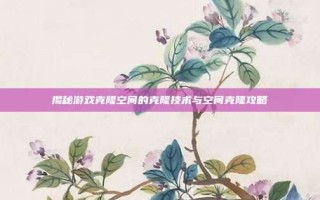 揭秘游戏克隆空间的克隆技术与空间克隆攻略