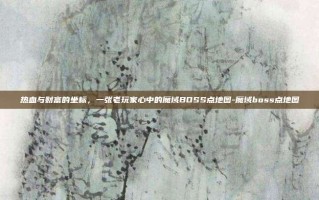 热血与财富的坐标，一张老玩家心中的魔域BOSS点地图-魔域boss点地图