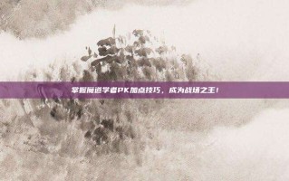 掌握魔道学者PK加点技巧，成为战场之王！