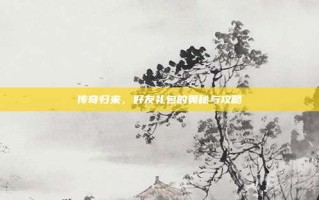 传奇归来，好友礼包的奥秘与攻略