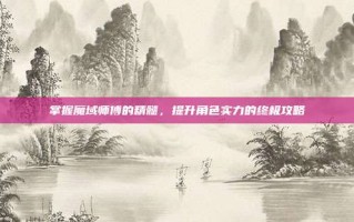 掌握魔域师傅的精髓，提升角色实力的终极攻略