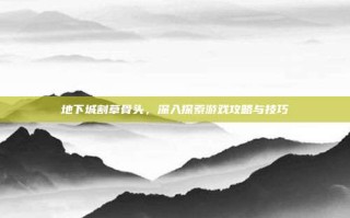 地下城割草骨头，深入探索游戏攻略与技巧