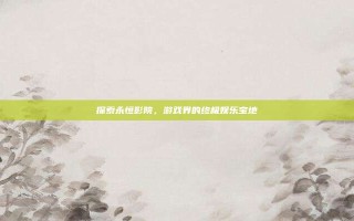 探索永恒影院，游戏界的终极娱乐宝地