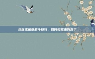 揭秘无相草战斗技巧，如何轻松击败对手
