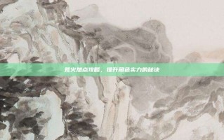 荒火加点攻略，提升角色实力的秘诀
