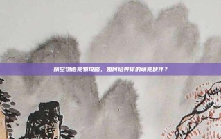 晴空物语宠物攻略，如何培养你的萌宠伙伴？