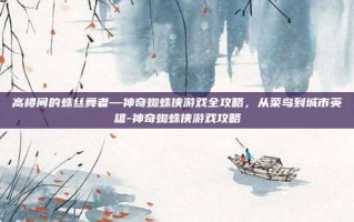 高楼间的蛛丝舞者—神奇蜘蛛侠游戏全攻略，从菜鸟到城市英雄-神奇蜘蛛侠游戏攻略
