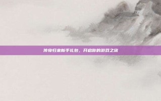 传奇归来新手礼包，开启你的游戏之旅