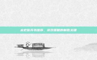 太史慈兵书推荐，游戏策略的制胜关键