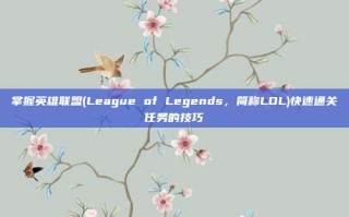 掌握英雄联盟(League of Legends，简称LOL)快速通关任务的技巧
