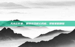 天光云影套，解锁游戏核心风格，把握策略精髓