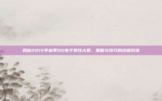 揭秘2015年春季OG电子竞技大赛，策略与技巧的终极对决