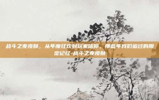 战斗之夜皮肤，从年度狂欢到玩家信仰，那些年我们追过的限定记忆-战斗之夜皮肤