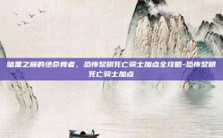 暗黑之巅的绝命舞者，恐怖黎明死亡骑士加点全攻略-恐怖黎明死亡骑士加点