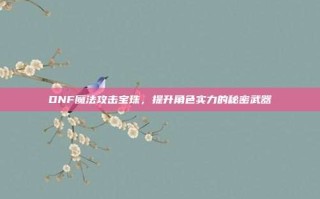 DNF魔法攻击宝珠，提升角色实力的秘密武器