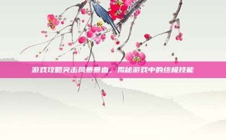 游戏攻略突击风暴暴血，揭秘游戏中的终极技能