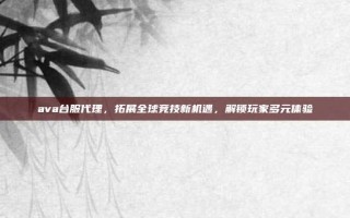 ava台服代理，拓展全球竞技新机遇，解锁玩家多元体验