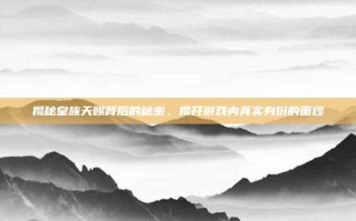 揭秘皇族天赐背后的秘密，揭开游戏内真实身份的面纱