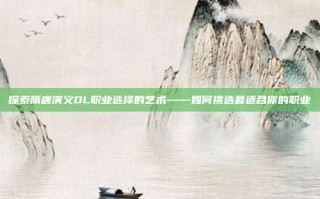 探索隋唐演义OL职业选择的艺术——如何挑选最适合你的职业