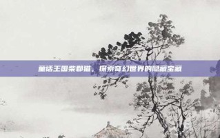 童话王国柴郡猫，探索奇幻世界的隐藏宝藏