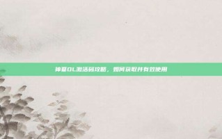 神墓OL激活码攻略，如何获取并有效使用