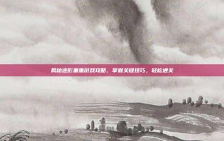 揭秘迷影重重游戏攻略，掌握关键技巧，轻松通关