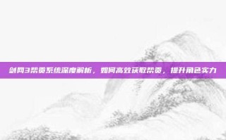 剑网3帮贡系统深度解析，如何高效获取帮贡，提升角色实力