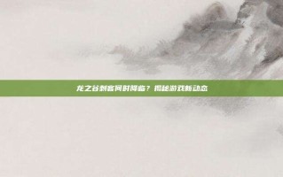 龙之谷刺客何时降临？揭秘游戏新动态