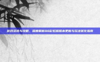 游戏资讯与攻略，深度解析QQ彩虹版版本更新与玩法优化指南