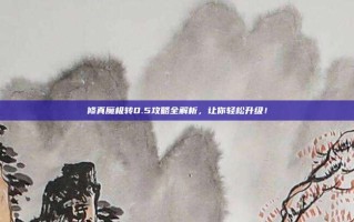 修真魔极转0.5攻略全解析，让你轻松升级！