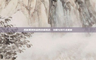 揭秘黑翼陷窟的终极挑战，攻略与技巧全解析