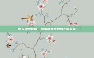 惊天动地官网，探索游戏世界的无限可能