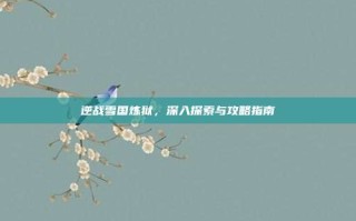 逆战雪国炼狱，深入探索与攻略指南