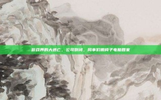 游戏界的大逃亡，公司倒闭，同事们搬椅子电脑回家