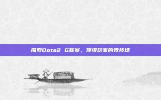 探索Dota2 G联赛，顶级玩家的竞技场