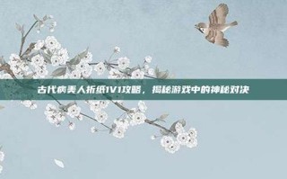 古代病美人折纸1V1攻略，揭秘游戏中的神秘对决