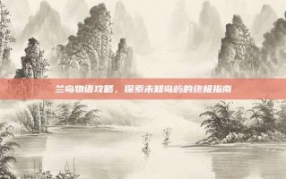 兰岛物语攻略，探索未知岛屿的终极指南