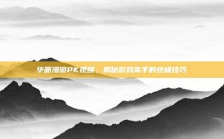 华丽漫游PK视频，揭秘游戏高手的终极技巧