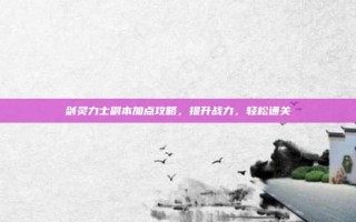 剑灵力士副本加点攻略，提升战力，轻松通关