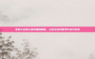 掌握斗战神元神装备的精髓，让你在游戏世界中游刃有余